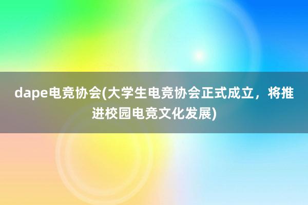 dape电竞协会(大学生电竞协会正式成立，将推进校园电竞文化发展)