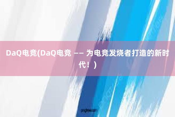 DaQ电竞(DaQ电竞 —— 为电竞发烧者打造的新时代！)