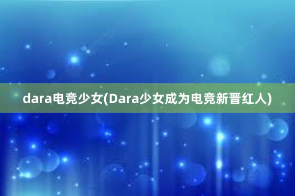 dara电竞少女(Dara少女成为电竞新晋红人)