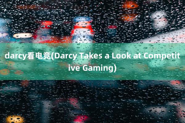 darcy看电竞(Darcy Takes a Look at Competitive Gaming)