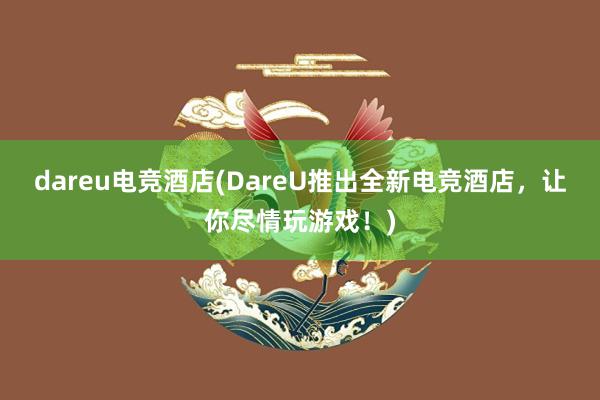 dareu电竞酒店(DareU推出全新电竞酒店，让你尽情玩游戏！)