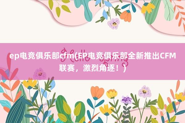 ep电竞俱乐部cfm(EP电竞俱乐部全新推出CFM联赛，激烈角逐！)