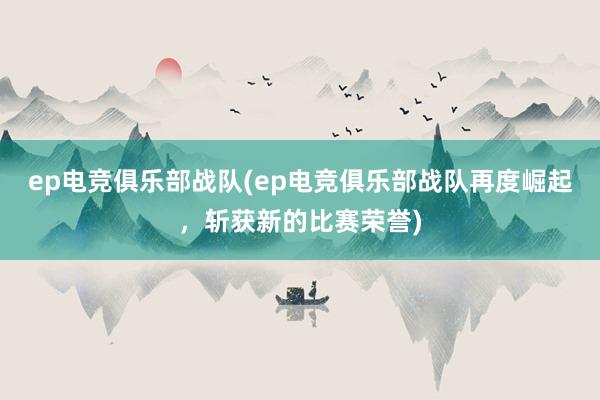 ep电竞俱乐部战队(ep电竞俱乐部战队再度崛起，斩获新的比赛荣誉)