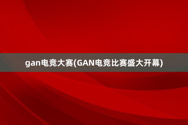 gan电竞大赛(GAN电竞比赛盛大开幕)