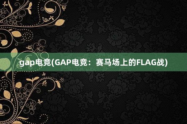 gap电竞(GAP电竞：赛马场上的FLAG战)