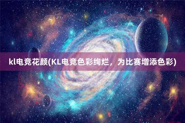 kl电竞花颜(KL电竞色彩绚烂，为比赛增添色彩)