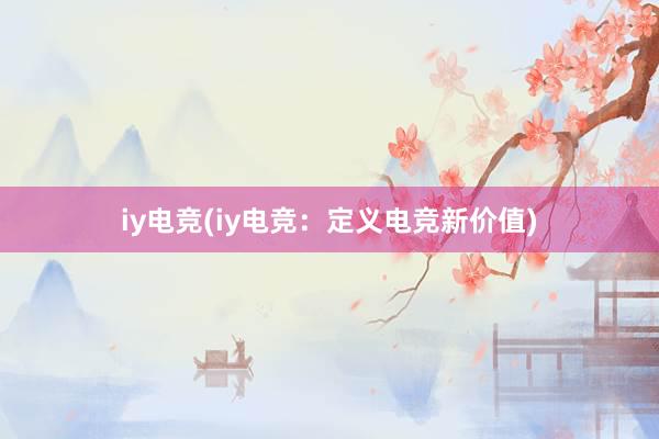 iy电竞(iy电竞：定义电竞新价值)