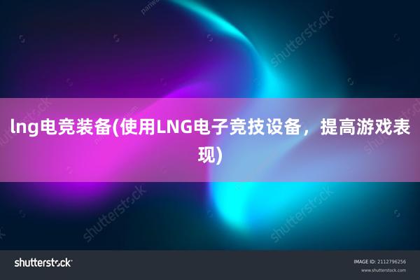 lng电竞装备(使用LNG电子竞技设备，提高游戏表现)