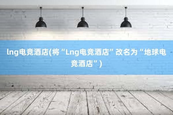 lng电竞酒店(将“Lng电竞酒店”改名为“地球电竞酒店”)