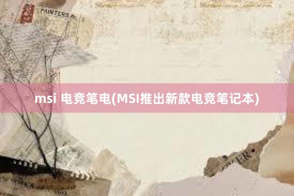 msi 电竞笔电(MSI推出新款电竞笔记本)