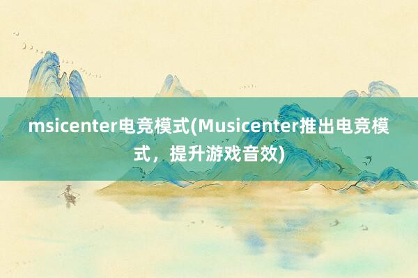 msicenter电竞模式(Musicenter推出电竞模式，提升游戏音效)