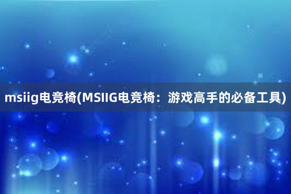 msiig电竞椅(MSIIG电竞椅：游戏高手的必备工具)