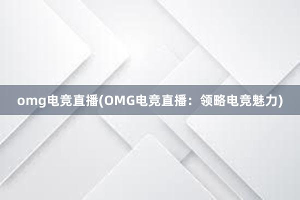 omg电竞直播(OMG电竞直播：领略电竞魅力)