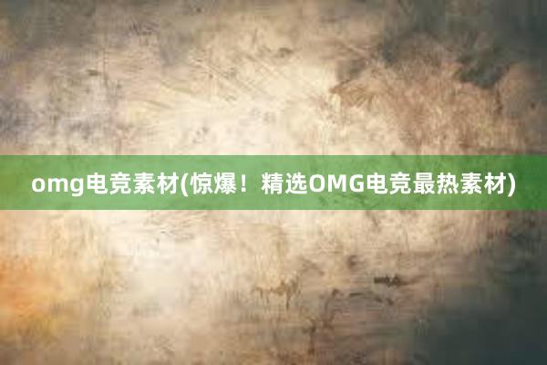 omg电竞素材(惊爆！精选OMG电竞最热素材)