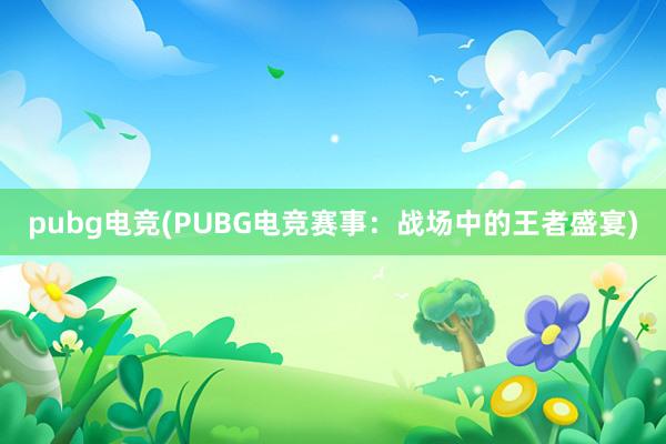 pubg电竞(PUBG电竞赛事：战场中的王者盛宴)