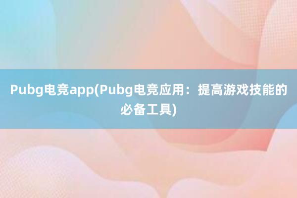 Pubg电竞app(Pubg电竞应用：提高游戏技能的必备工具)