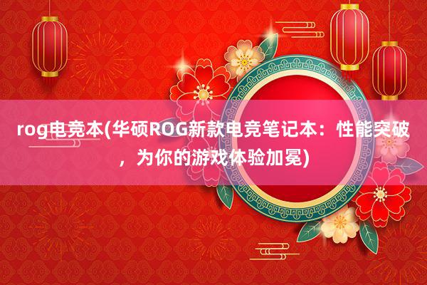 rog电竞本(华硕ROG新款电竞笔记本：性能突破，为你的游戏体验加冕)