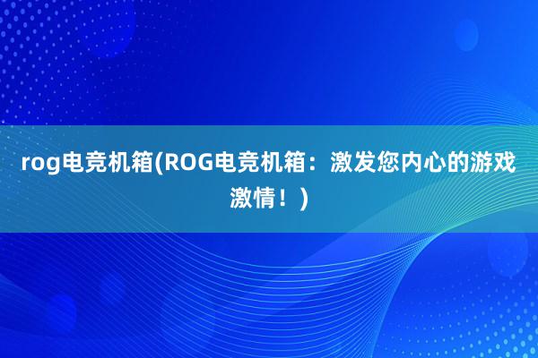 rog电竞机箱(ROG电竞机箱：激发您内心的游戏激情！)