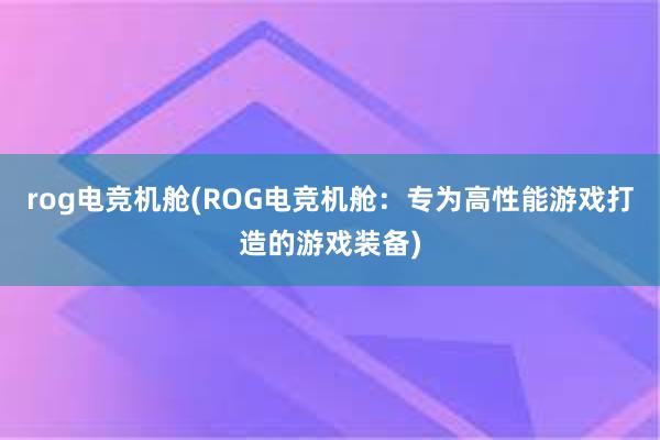 rog电竞机舱(ROG电竞机舱：专为高性能游戏打造的游戏装备)