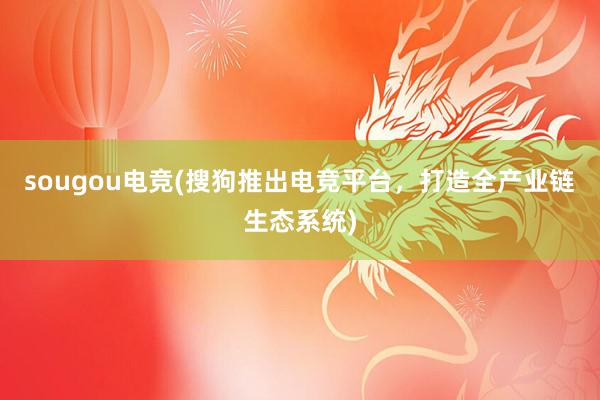 sougou电竞(搜狗推出电竞平台，打造全产业链生态系统)