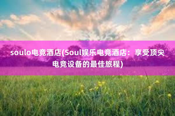 soulo电竞酒店(Soul娱乐电竞酒店：享受顶尖电竞设备的最佳旅程)