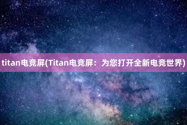 titan电竞屏(Titan电竞屏：为您打开全新电竞世界)