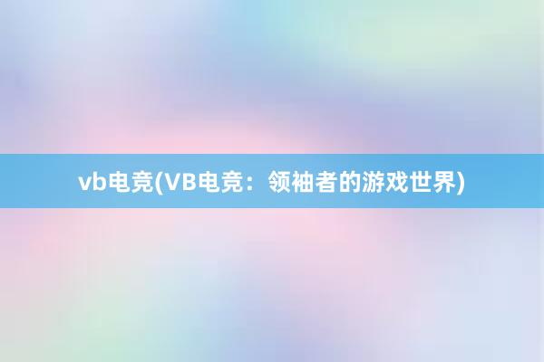 vb电竞(VB电竞：领袖者的游戏世界)