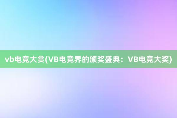 vb电竞大赏(VB电竞界的颁奖盛典：VB电竞大奖)