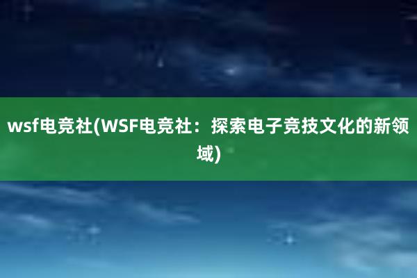 wsf电竞社(WSF电竞社：探索电子竞技文化的新领域)