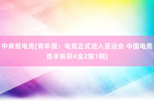 中青报电竞(青年报：电竞正式进入亚运会 中国电竞选手斩获4金2银1铜)