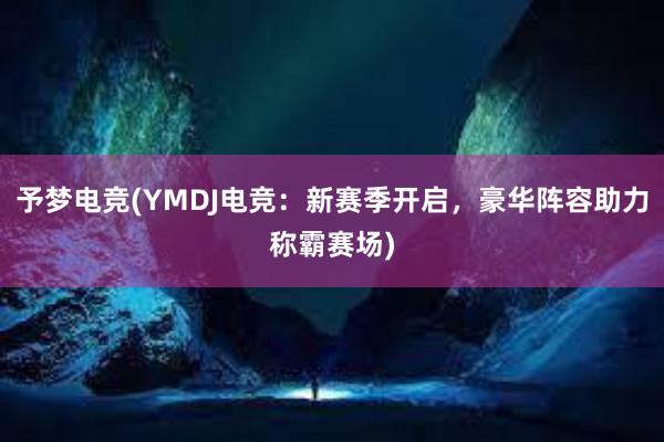 予梦电竞(YMDJ电竞：新赛季开启，豪华阵容助力称霸赛场)