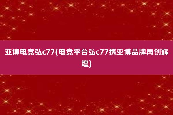 亚博电竞弘c77(电竞平台弘c77携亚博品牌再创辉煌)