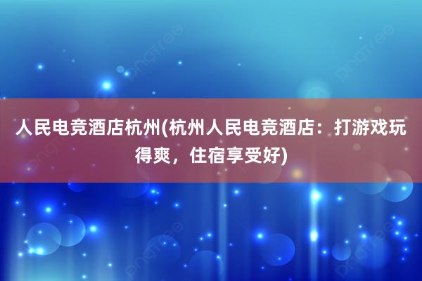 人民电竞酒店杭州(杭州人民电竞酒店：打游戏玩得爽，住宿享受好)