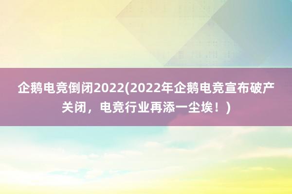 企鹅电竞倒闭2022(2022年企鹅电竞宣布破产关闭，电竞行业再添一尘埃！)