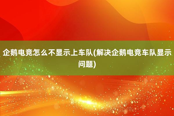 企鹅电竞怎么不显示上车队(解决企鹅电竞车队显示问题)