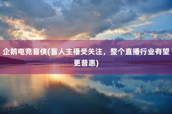 企鹅电竞盲侠(盲人主播受关注，整个直播行业有望更普惠)