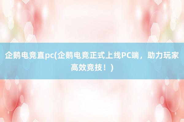 企鹅电竞直pc(企鹅电竞正式上线PC端，助力玩家高效竞技！)