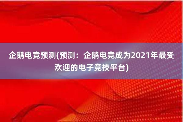 企鹅电竞预测(预测：企鹅电竞成为2021年最受欢迎的电子竞技平台)