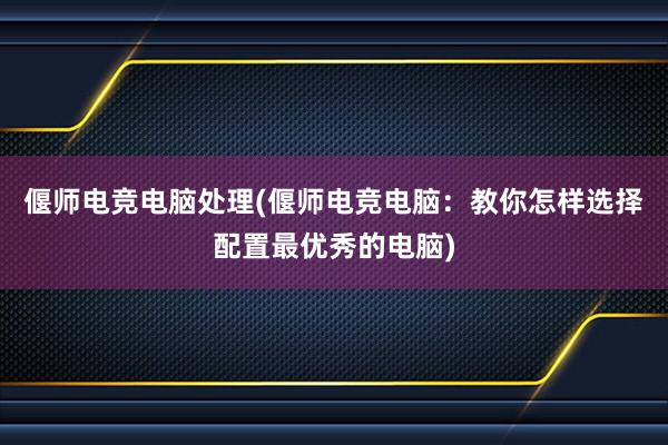 偃师电竞电脑处理(偃师电竞电脑：教你怎样选择配置最优秀的电脑)