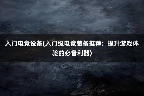 入门电竞设备(入门级电竞装备推荐：提升游戏体验的必备利器)