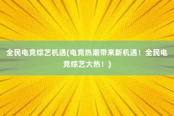 全民电竞综艺机遇(电竞热潮带来新机遇！全民电竞综艺大热！)