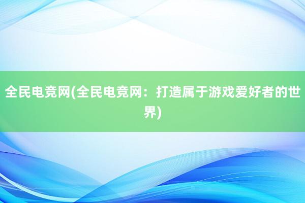 全民电竞网(全民电竞网：打造属于游戏爱好者的世界)