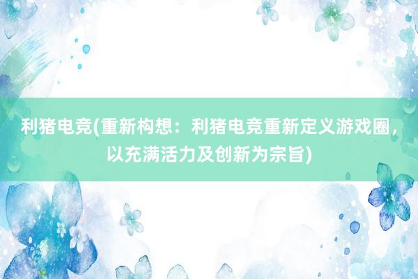 利猪电竞(重新构想：利猪电竞重新定义游戏圈，以充满活力及创新为宗旨)