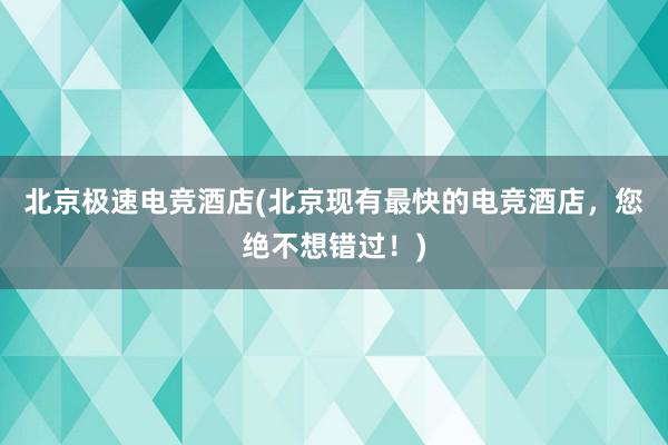 北京极速电竞酒店(北京现有最快的电竞酒店，您绝不想错过！)