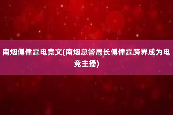 南烟傅侓霆电竞文(南烟总警局长傅侓霆跨界成为电竞主播)