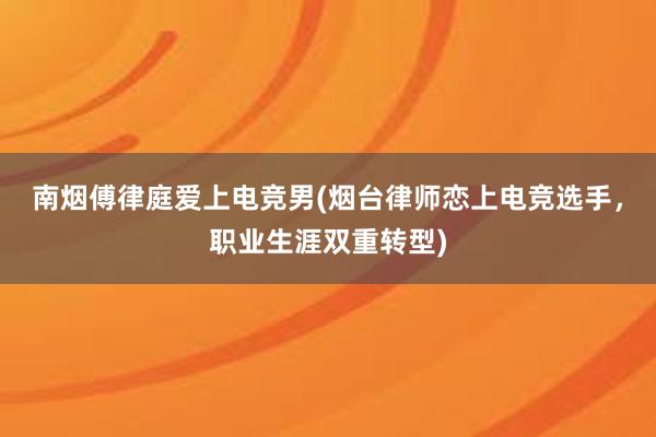 南烟傅律庭爱上电竞男(烟台律师恋上电竞选手，职业生涯双重转型)