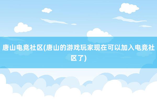 唐山电竞社区(唐山的游戏玩家现在可以加入电竞社区了)