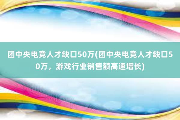 团中央电竞人才缺口50万(团中央电竞人才缺口50万，游戏行业销售额高速增长)