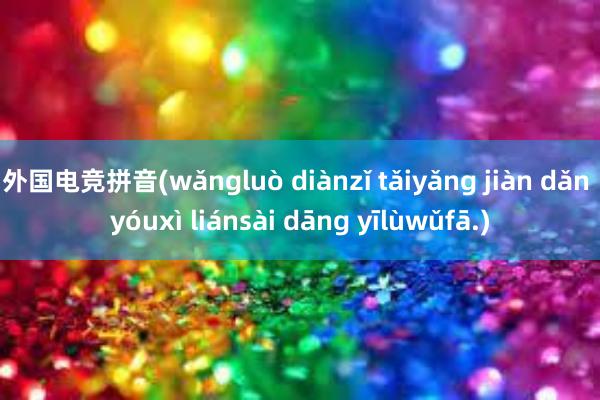 外国电竞拼音(wǎngluò diànzǐ tǎiyǎng jiàn dǎn yóuxì liánsài dāng yīlùwǔfā.)