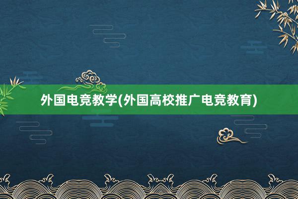 外国电竞教学(外国高校推广电竞教育)